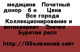 1) медицина : Почетный донор ( б/н ) › Цена ­ 2 100 - Все города Коллекционирование и антиквариат » Значки   . Бурятия респ.